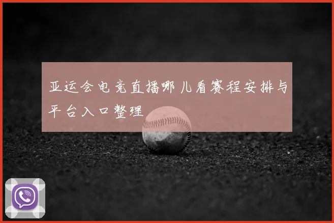 亚运会电竞直播哪儿看赛程安排与平台入口整理