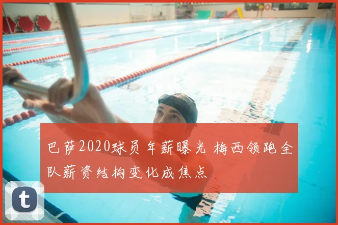 巴萨2020球员年薪曝光 梅西领跑全队薪资结构变化成焦点