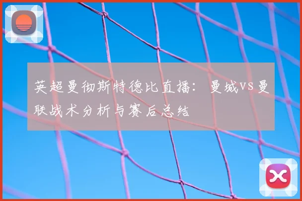 英超曼彻斯特德比直播：曼城vs曼联战术分析与赛后总结