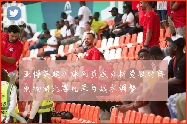 亚博英超买球网页版分析曼联对阵利物浦比赛结果与战术调整