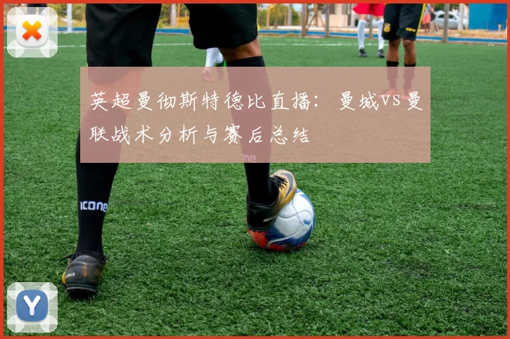 英超曼彻斯特德比直播：曼城vs曼联战术分析与赛后总结