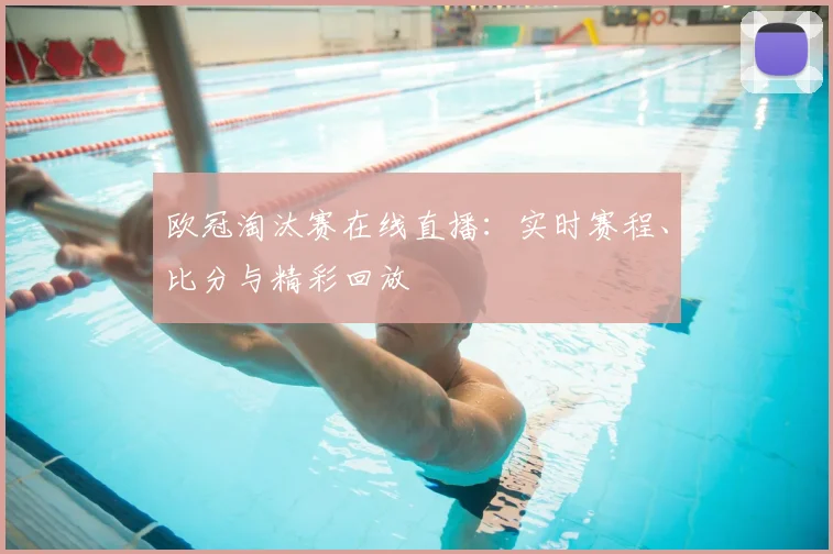 欧冠淘汰赛在线直播：实时赛程、比分与精彩回放