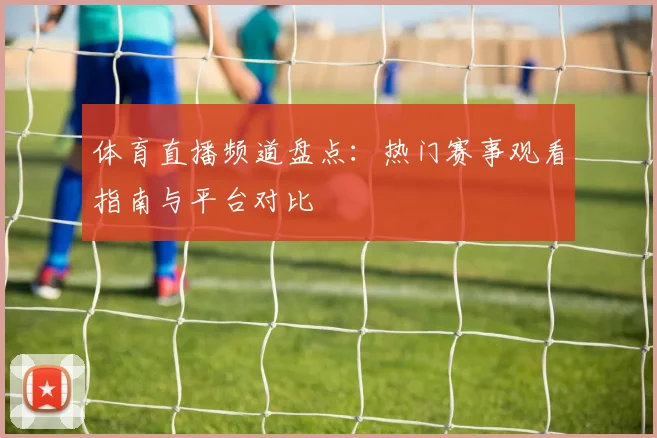 体育直播频道盘点：热门赛事观看指南与平台对比
