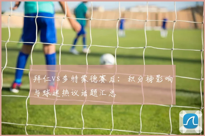 拜仁vs多特蒙德赛后：积分榜影响与球迷热议话题汇总