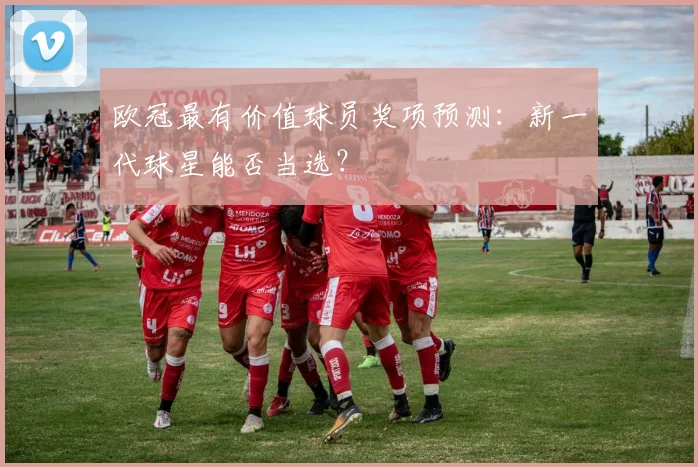 欧冠最有价值球员奖项预测：新一代球星能否当选？
