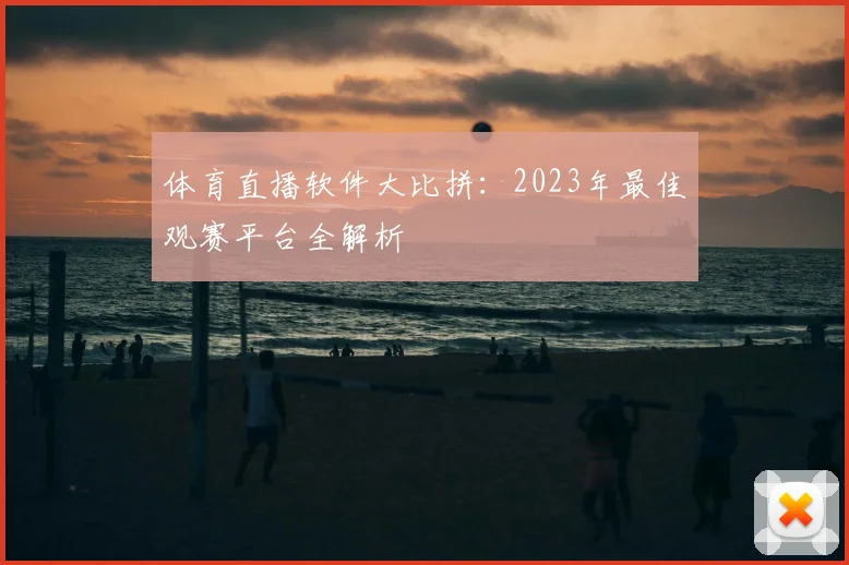 体育直播软件大比拼：2023年最佳观赛平台全解析