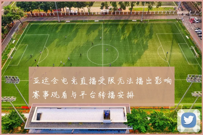 亚运会电竞直播受限无法播出影响赛事观看与平台转播安排