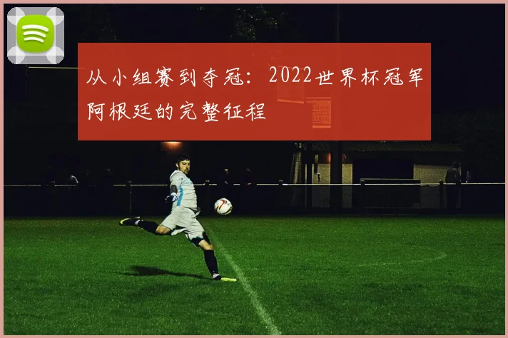 从小组赛到夺冠：2022世界杯冠军阿根廷的完整征程