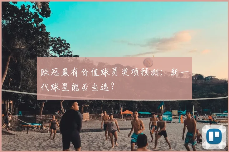 欧冠最有价值球员奖项预测：新一代球星能否当选？