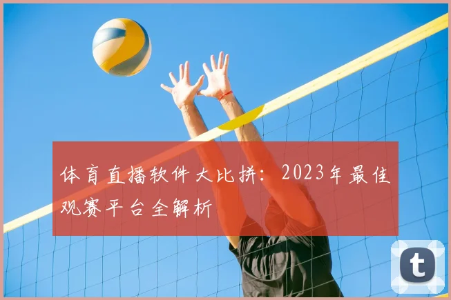 体育直播软件大比拼：2023年最佳观赛平台全解析