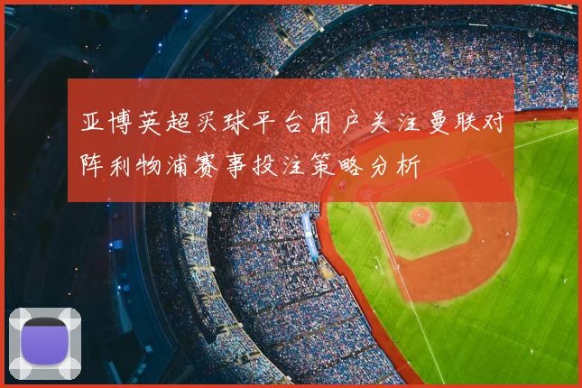 亚博英超买球平台用户关注曼联对阵利物浦赛事投注策略分析