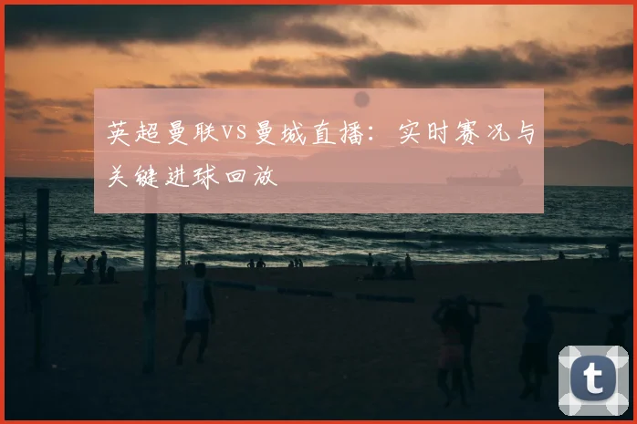 英超曼联vs曼城直播：实时赛况与关键进球回放