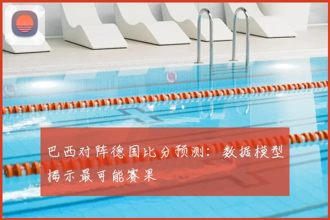 巴西对阵德国比分预测：数据模型揭示最可能赛果
